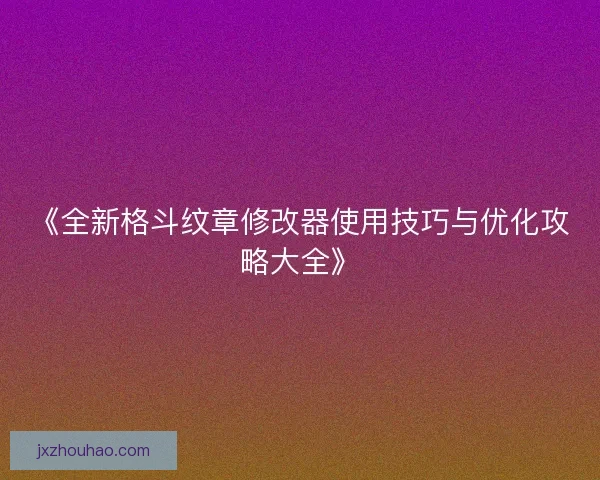 《全新格斗纹章修改器使用技巧与优化攻略大全》