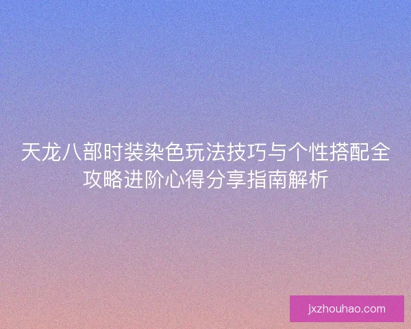天龙八部时装染色玩法技巧与个性搭配全攻略进阶心得分享指南解析