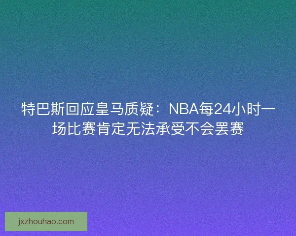 特巴斯回应皇马质疑：NBA每24小时一场比赛肯定无法承受不会罢赛