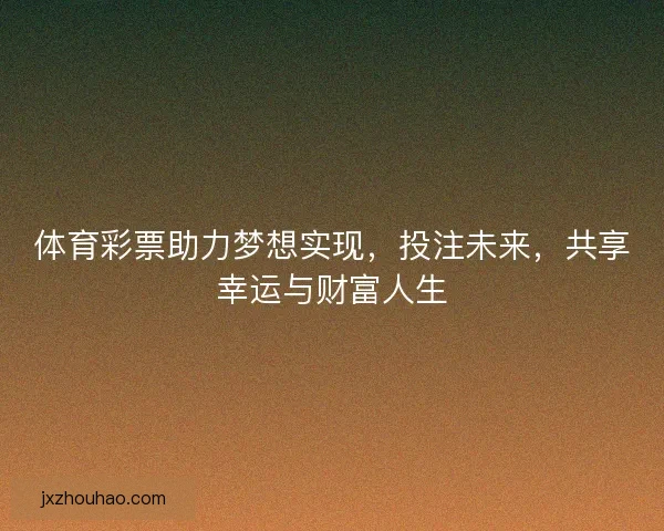 体育彩票助力梦想实现，投注未来，共享幸运与财富人生