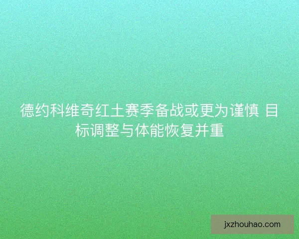 德约科维奇红土赛季备战或更为谨慎 目标调整与体能恢复并重
