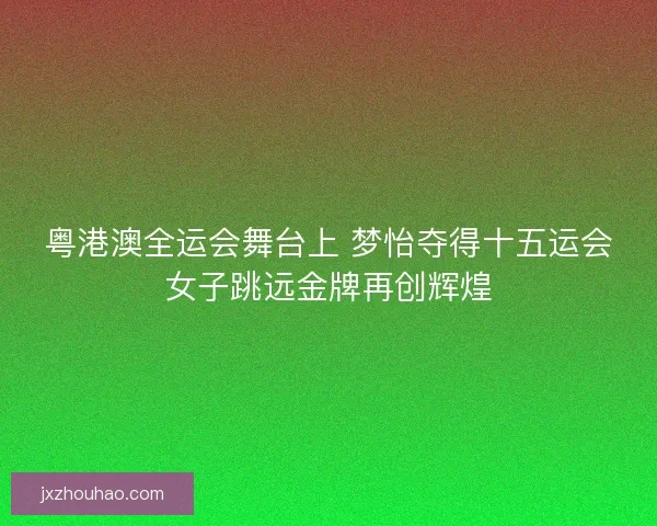 粤港澳全运会舞台上 梦怡夺得十五运会女子跳远金牌再创辉煌
