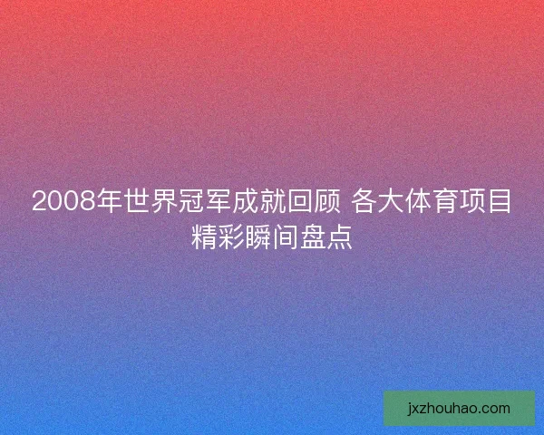 2008年世界冠军成就回顾 各大体育项目精彩瞬间盘点