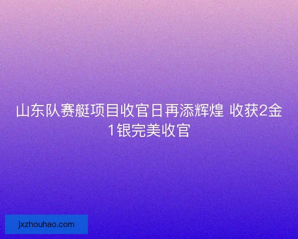 山东队赛艇项目收官日再添辉煌 收获2金1银完美收官