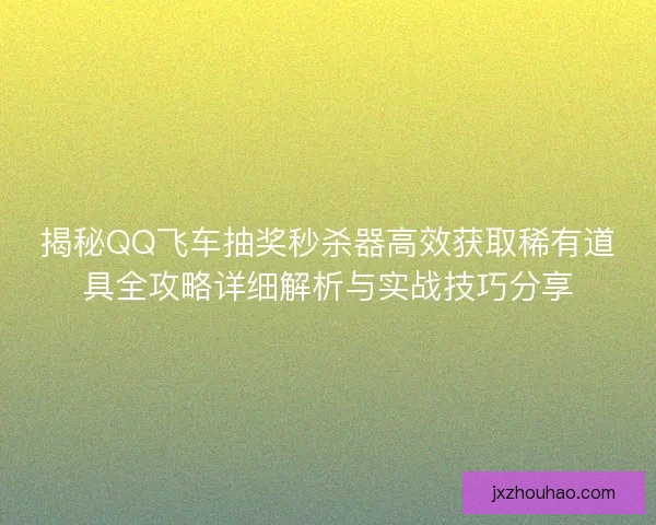 揭秘QQ飞车抽奖秒杀器高效获取稀有道具全攻略详细解析与实战技巧分享