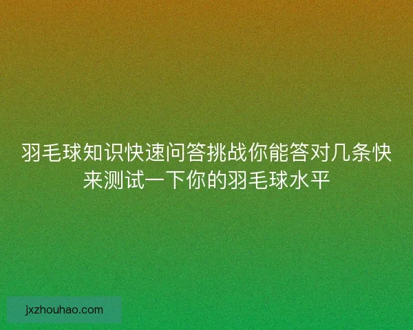 羽毛球知识快速问答挑战你能答对几条快来测试一下你的羽毛球水平