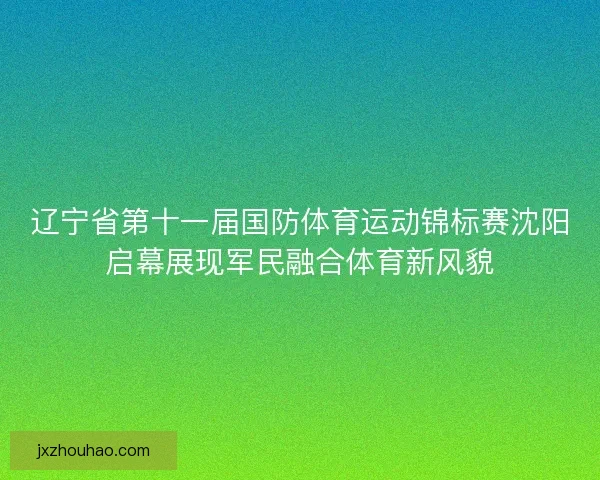 辽宁省第十一届国防体育运动锦标赛沈阳启幕展现军民融合体育新风貌