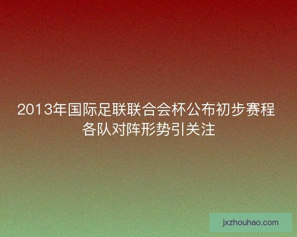 2013年国际足联联合会杯公布初步赛程 各队对阵形势引关注