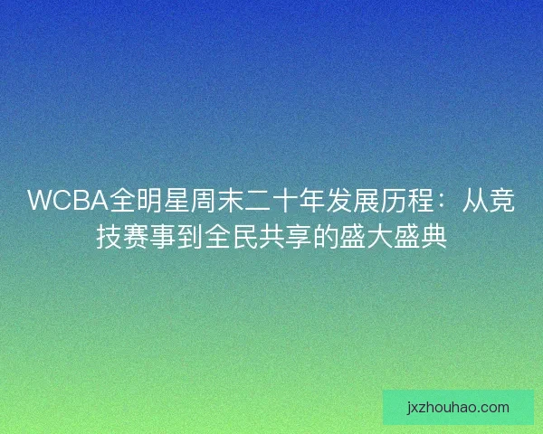 WCBA全明星周末二十年发展历程：从竞技赛事到全民共享的盛大盛典