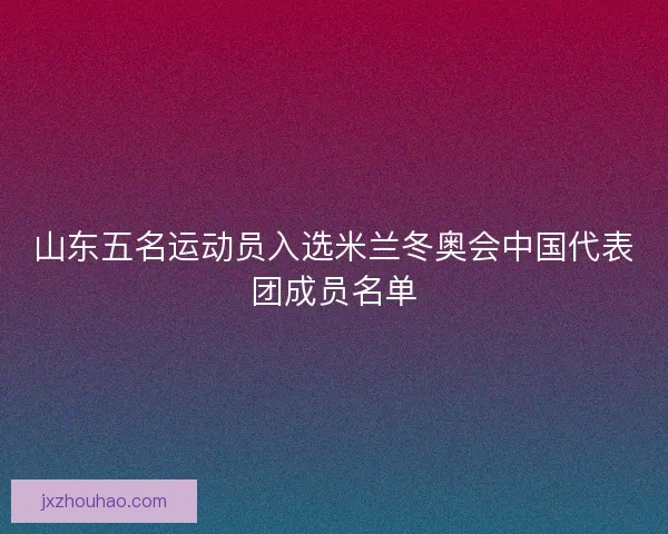 山东五名运动员入选米兰冬奥会中国代表团成员名单
