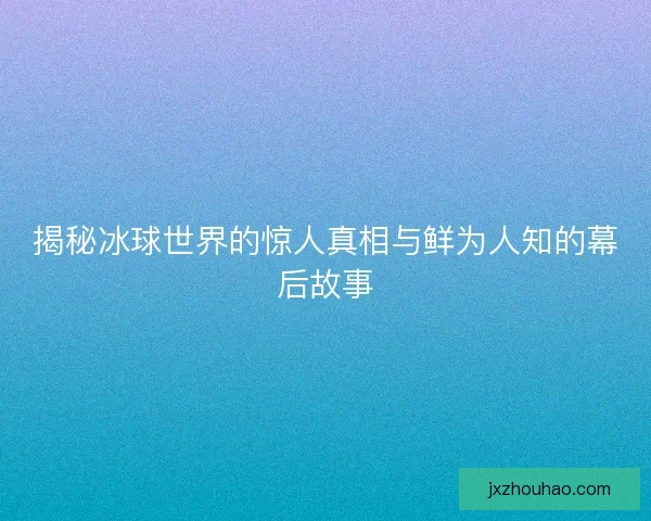 揭秘冰球世界的惊人真相与鲜为人知的幕后故事