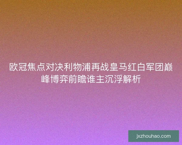 欧冠焦点对决利物浦再战皇马红白军团巅峰博弈前瞻谁主沉浮解析