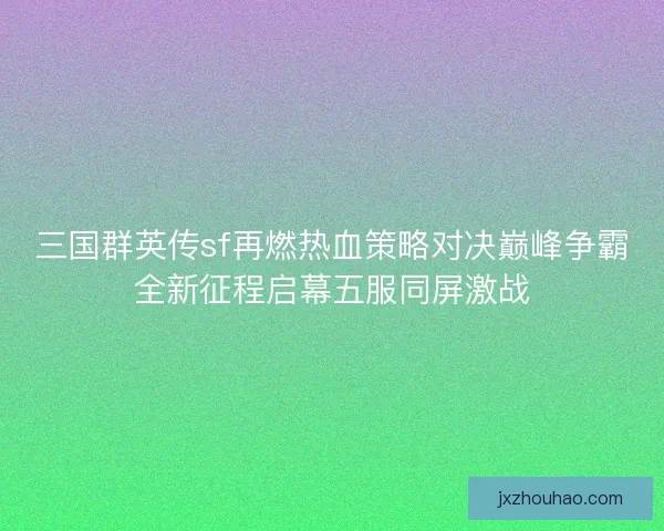 三国群英传sf再燃热血策略对决巅峰争霸全新征程启幕五服同屏激战 三国群英传sf再燃热血策略对决巅峰争霸全新征程启幕五服同屏激战