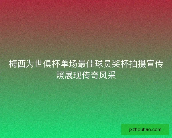 梅西为世俱杯单场最佳球员奖杯拍摄宣传照展现传奇风采