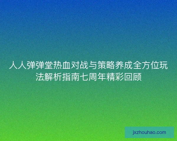 人人弹弹堂热血对战与策略养成全方位玩法解析指南七周年精彩回顾 人人弹弹堂热血对战与策略养成全方位玩法解析指南七周年精彩回顾