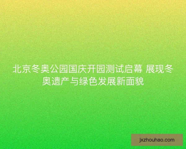 北京冬奥公园国庆开园测试启幕 展现冬奥遗产与绿色发展新面貌 北京冬奥公园国庆开园测试启幕 展现冬奥遗产与绿色发展新面貌