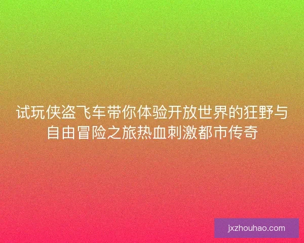 试玩侠盗飞车带你体验开放世界的狂野与自由冒险之旅热血刺激都市传奇