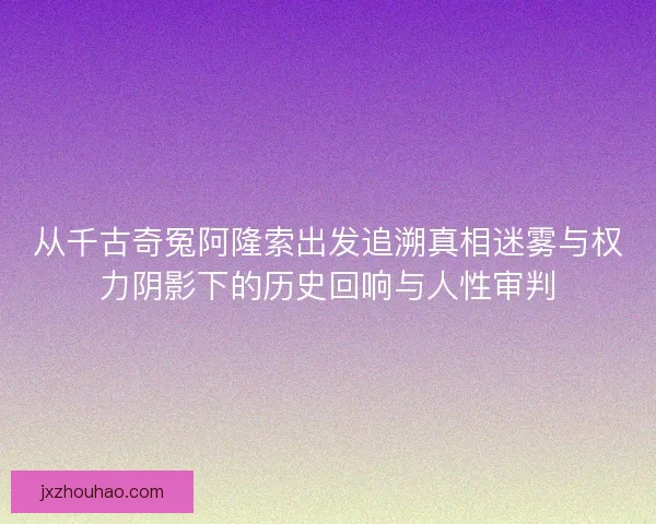 从千古奇冤阿隆索出发追溯真相迷雾与权力阴影下的历史回响与人性审判