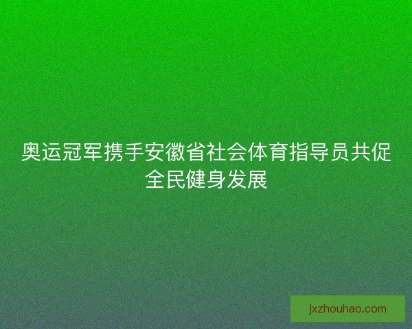 奥运冠军携手安徽省社会体育指导员共促全民健身发展