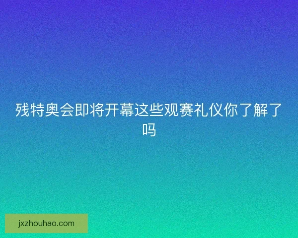 残特奥会即将开幕这些观赛礼仪你了解了吗