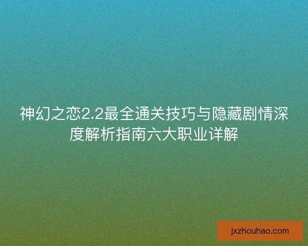 神幻之恋2.2最全通关技巧与隐藏剧情深度解析指南六大职业详解