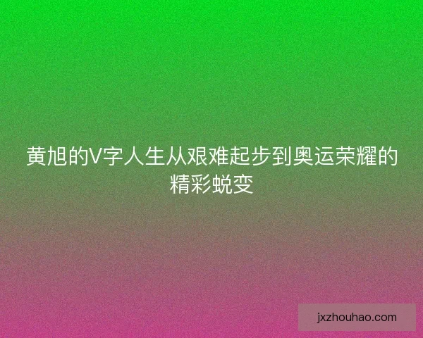 黄旭的V字人生从艰难起步到奥运荣耀的精彩蜕变