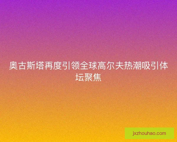 奥古斯塔再度引领全球高尔夫热潮吸引体坛聚焦