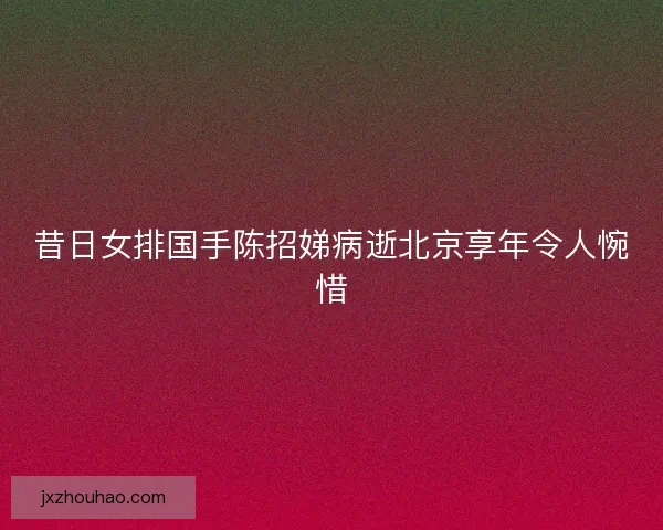 昔日女排国手陈招娣病逝北京享年令人惋惜 昔日女排国手陈招娣病逝北京享年令人惋惜