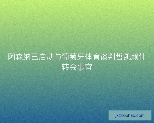 阿森纳已启动与葡萄牙体育谈判哲凯赖什转会事宜 阿森纳已启动与葡萄牙体育谈判哲凯赖什转会事宜