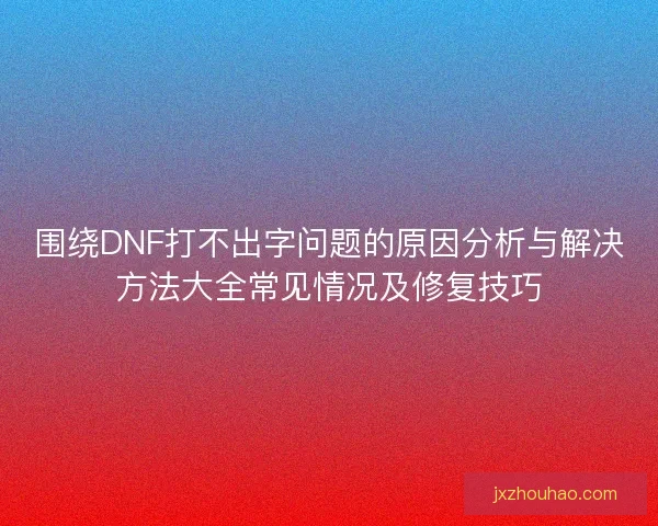 围绕DNF打不出字问题的原因分析与解决方法大全常见情况及修复技巧 围绕DNF打不出字问题的原因分析与解决方法大全常见情况及修复技巧